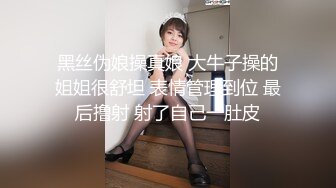 黑丝伪娘操真娘 大牛子操的姐姐很舒坦 表情管理到位 最后撸射 射了自己一肚皮