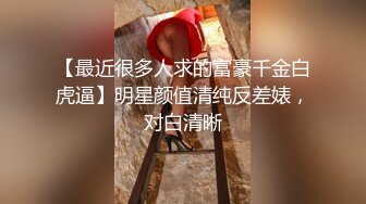 【最近很多人求的富豪千金白虎逼】明星颜值清纯反差婊，对白清晰