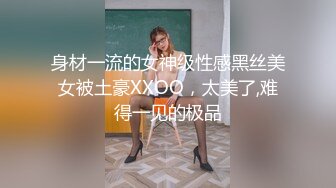 身材一流的女神级性感黑丝美女被土豪XXOO，太美了,难得一见的极品