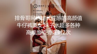 排骨哥网约腿长性感的高颜值牛仔裤美女,妹子水超多各种高难度姿势连射2次