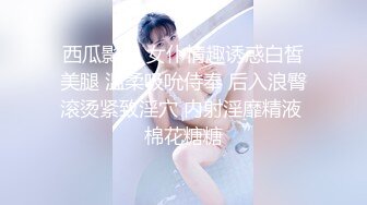 西瓜影视 女仆情趣诱惑白皙美腿 温柔吸吮侍奉 后入浪臀滚烫紧致淫穴 内射淫靡精液 棉花糖糖