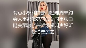 有点小权利的部门经理周末约会人事部漂亮气质女同事肤白腿美舔够了一顿爆操叫声好听说怕晕过去