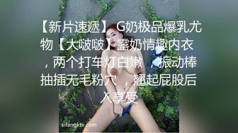 【新片速遞】 G奶极品爆乳尤物【大啵啵】露奶情趣内衣 ，两个打车灯白嫩 ，振动棒抽插无毛粉穴 ，翘起屁股后入享受