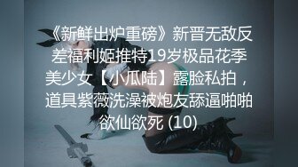 《新鲜出炉重磅》新晋无敌反差福利姬推特19岁极品花季美少女【小瓜陆】露脸私拍，道具紫薇洗澡被炮友舔逼啪啪欲仙欲死 (10)