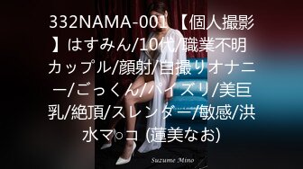 332NAMA-001 【個人撮影】はすみん/10代/職業不明 カップル/顔射/自撮りオナニー/ごっくん/パイズリ/美巨乳/絶頂/スレンダー/敏感/洪水マ○コ (蓮美なお)