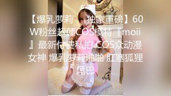 【爆乳萝莉❤️独家重磅】60W粉丝超颜COS模特『moii』最新付费私拍 COS众动漫女神 爆乳萝莉啪啪 肛塞狐狸尾巴