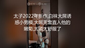 太子2022年新作,白袜大屌诱惑小男模,大屌无套直入他的嫩菊,太紧太舒服了