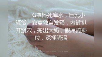 ❤️❤️G罩杯死库水，巨乳小骚货，寂寞独自发骚，内裤扒开掰穴，掏出大奶，假屌骑乘位，深插骚逼