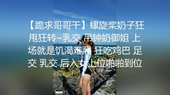 【跪求哥哥干】螺旋桨奶子狂甩狂转~乳交 吊钟奶御姐 上场就是饥渴难耐 狂吃鸡巴 足交 乳交 后入女上位啪啪到位