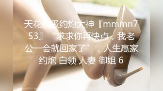 天花板级约炮大神『mmmn753』“求求你再快点，我老公一会就回家了”，人生赢家约炮 白领 人妻 御姐 6