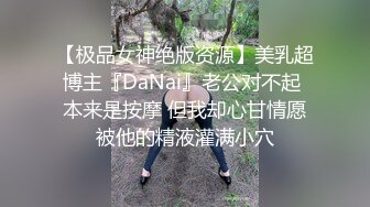 【极品女神绝版资源】美乳超博主『DaNai』老公对不起 本来是按摩 但我却心甘情愿被他的精液灌满小穴