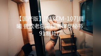 【国产版】[91KCM-107]晨曦 兽欲老总爆操蜜臀女秘书 91制片厂