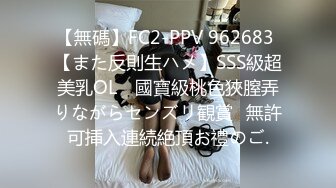 【無碼】FC2-PPV 962683 【また反則生ハメ】SSS級超美乳OL　國寶級桃色狹膣弄りながらセンズリ観賞♥無許可挿入連続絶頂お禮のご.