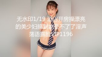 无水印1/19 酒店开房操漂亮的美少妇搞到她受不了了淫声荡语露脸VIP1196