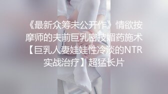 《最新众筹未公开作》情欲按摩师的夫前巨乳密技媚药施术【巨乳人妻娃娃性冷淡的NTR实战治疗】超猛长片