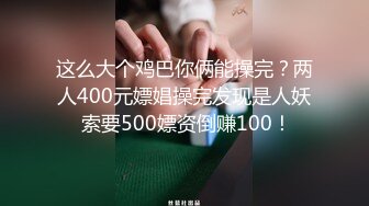 这么大个鸡巴你俩能操完？两人400元嫖娼操完发现是人妖 索要500嫖资倒赚100！