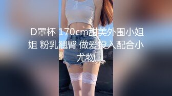  D罩杯 170cm甜美外围小姐姐 粉乳翘臀 做爱投入配合小尤物