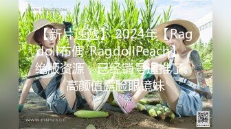 【新片速遞】 2024年【Ragdoll布偶-RagdollPeach】，绝版资源，已经销号退推了。高颜值露脸眼镜妹