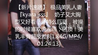 【新片速遞】  极品美乳人妻『kyara_sss』✅奶子又大胸型又好看，还特么巨骚，被操的时候喜欢说淫语，巨顶！美乳丰臀超反差8[1.84G/MP4/01:24:13]