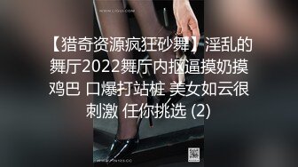 【猎奇资源疯狂砂舞】淫乱的舞厅2022舞厅内抠逼摸奶摸鸡巴 口爆打站桩 美女如云很刺激 任你挑选 (2)