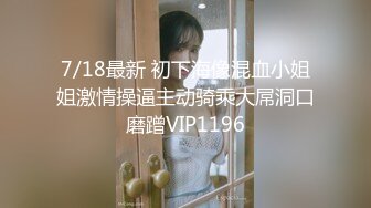 7/18最新 初下海像混血小姐姐激情操逼主动骑乘大屌洞口磨蹭VIP1196