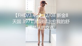 【FHD/3.4G】12/08 新金8天国 3971 用阴部治愈我的舒缓顺从的女孩