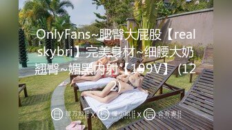 OnlyFans~肥臀大屁股【realskybri】完美身材~细腰大奶翘臀~媚黑内射【199V】 (122)