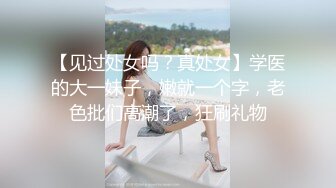 【见过处女吗？真处女】学医的大一妹子，嫩就一个字，老色批们高潮了，狂刷礼物