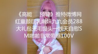 《高能❤️预警》推特微博网红童颜巨乳嫩妹九九会员288大礼包无毛馒头一线天自慰SM啪啪非常带感100V