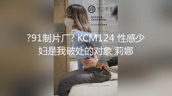 ?91制片厂? KCM124 性感少妇是我破处的对象 莉娜