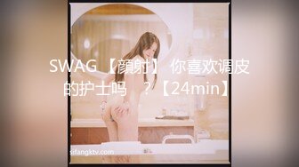 SWAG 【顔射】 你喜欢调皮的护士吗♡？【24min】