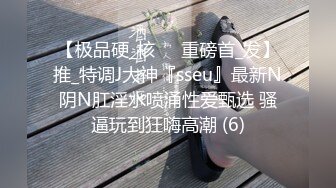 【极品硬_核❤️重磅首_发】推_特调J大神『sseu』最新N阴N肛淫水喷涌性爱甄选 骚逼玩到狂嗨高潮 (6)