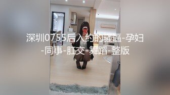 深圳0755后入约的骚逼-孕妇-同事-肛交-舞蹈-整版