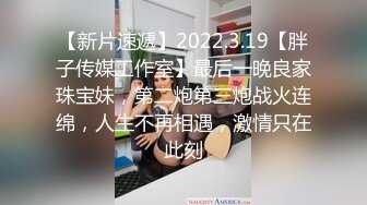 【新片速遞】2022.3.19【胖子传媒工作室】最后一晚良家珠宝妹，第二炮第三炮战火连绵，人生不再相遇，激情只在此刻