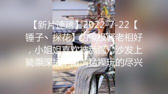 【新片速遞】2022-7-22【锤子丶探花】约操极骚老相好，小姐姐喜欢被舔逼，沙发上骑乘深插，激情猛操玩的尽兴