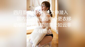 四月重磅福利偷拍大神潜入❤️国内某高端洗浴中心更衣移动偷拍~青春靓丽美女如云非常有撸点