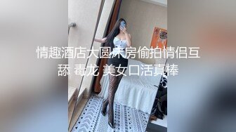 情趣酒店大圆床房偷拍情侣互舔 毒龙 美女口活真棒