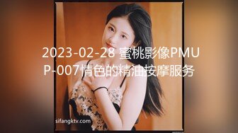  2023-02-28 蜜桃影像PMUP-007情色的精油按摩服务