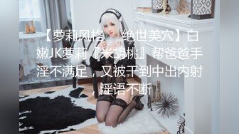 【萝莉风格❤️绝世美穴】白嫩JK萝莉『米胡桃』帮爸爸手淫不满足，又被干到中出内射，淫语不断