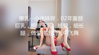   爆乳--小迷妹呀，02年童颜巨乳，柳腰玉乳、翘臀，细长腿，做爱撞击的乳中飞舞