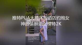 推特PUA大神JK哥酒店约炮女神颜值醉酒女模特2K