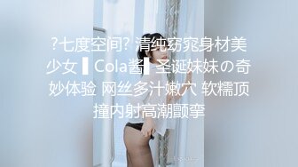 ?七度空间? 清纯窈窕身材美少女 ▌Cola酱▌圣诞妹妹の奇妙体验 网丝多汁嫩穴 软糯顶撞内射高潮颤挛