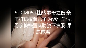 91CM051杜鹃.罪母之伤.亲子打伤校董儿子.为保住学位.母亲被校董威胁脱下衣服..果冻传媒