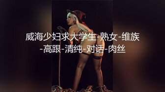 威海少妇求大学生-熟女-维族-高跟-清纯-对话-肉丝