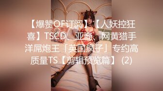 【爆赞OF订阅】【人妖控狂喜】TSCD、亚裔、网黄猎手洋屌炮王「英国疯子」专约高质量TS【剪辑预览篇】 (2)