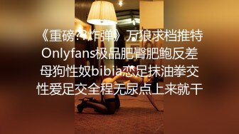 《重磅??炸弹》万狼求档推特Onlyfans极品肥臀肥鲍反差母狗性奴bibia恋足抹油拳交性爱足交全程无尿点上来就干