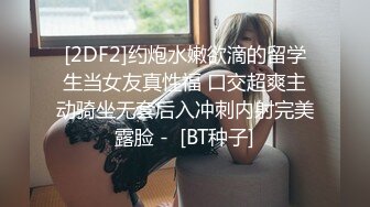 [2DF2]约炮水嫩欲滴的留学生当女友真性福 口交超爽主动骑坐无套后入冲刺内射完美露脸 -  [BT种子]