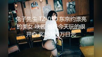 兔子先生 TZ-050 东京约漂亮的美女 咲酱 爸爸今天玩的很开心 奖励300万日元