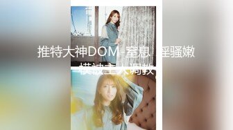 推特大神DOM-窒息  淫骚嫩模被主人调教