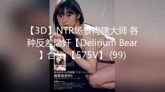 【3D】NTR场景构建大师 各种反差隐奸【Delirium Bear】合集 【575V】 (99)